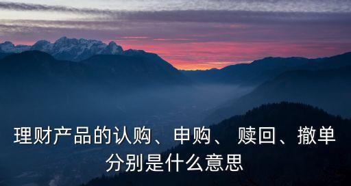 理財產(chǎn)品的認購、申購、 贖回、撤單分別是什么意思