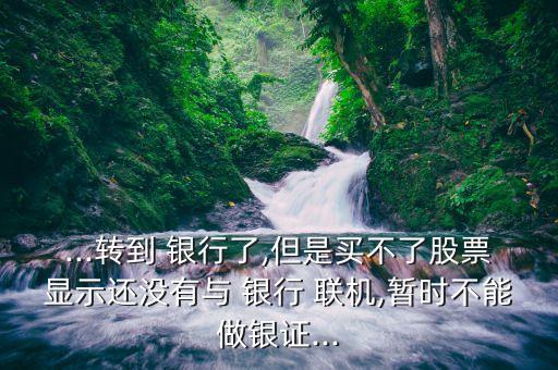 ...轉(zhuǎn)到 銀行了,但是買不了股票顯示還沒(méi)有與 銀行 聯(lián)機(jī),暫時(shí)不能做銀證...