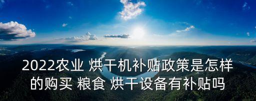 2022農(nóng)業(yè) 烘干機補貼政策是怎樣的購買 糧食 烘干設(shè)備有補貼嗎