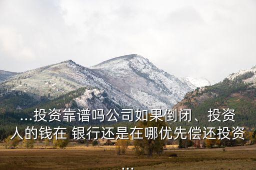 ...投資靠譜嗎公司如果倒閉、投資人的錢在 銀行還是在哪優(yōu)先償還投資...