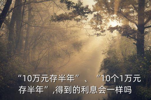 “10萬元存半年”、“10個(gè)1萬元存半年”,得到的利息會(huì)一樣嗎
