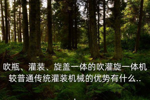 吹瓶、灌裝、旋蓋一體的吹灌旋一體機較普通傳統(tǒng)灌裝機械的優(yōu)勢有什么...
