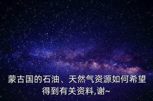  蒙古國的石油、天然氣資源如何希望得到有關(guān)資料,謝~