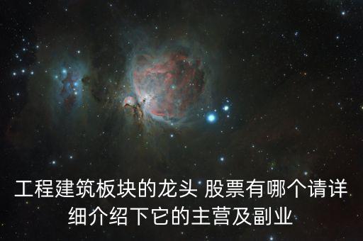 工程建筑板塊的龍頭 股票有哪個(gè)請(qǐng)?jiān)敿?xì)介紹下它的主營及副業(yè)