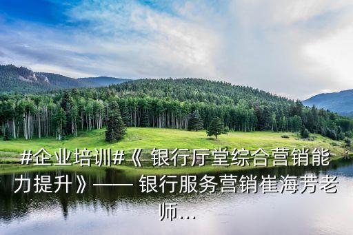 #企業(yè)培訓#《 銀行廳堂綜合營銷能力提升》—— 銀行服務(wù)營銷崔海芳老師...