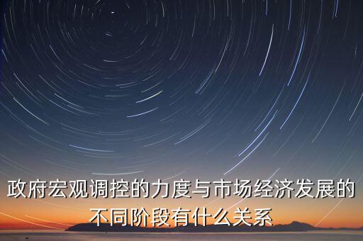 政府宏觀調(diào)控的力度與市場經(jīng)濟發(fā)展的不同階段有什么關系