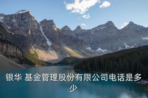 銀華 基金管理股份有限公司電話(huà)是多少