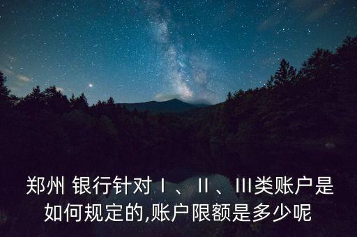  鄭州 銀行針對Ⅰ、Ⅱ、Ⅲ類賬戶是如何規(guī)定的,賬戶限額是多少呢