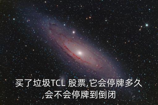 買了垃圾TCL 股票,它會停牌多久,會不會停牌到倒閉