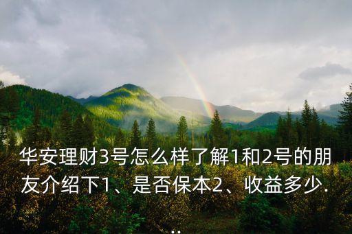 華安理財3號怎么樣了解1和2號的朋友介紹下1、是否保本2、收益多少...