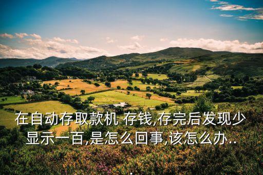 在自動(dòng)存取款機(jī) 存錢(qián),存完后發(fā)現(xiàn)少顯示一百,是怎么回事,該怎么辦...