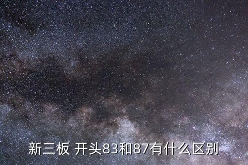 新三板 開(kāi)頭83和87有什么區(qū)別