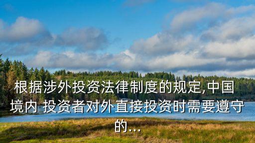 根據(jù)涉外投資法律制度的規(guī)定,中國 境內 投資者對外直接投資時需要遵守的...