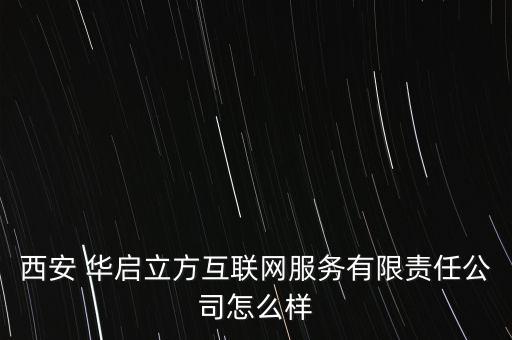 西安 華啟立方互聯(lián)網(wǎng)服務有限責任公司怎么樣