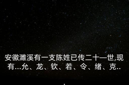 安徽濉溪有一支陳姓已傳二十—世,現(xiàn)有…允、龍、欽、若、令、緒、克...