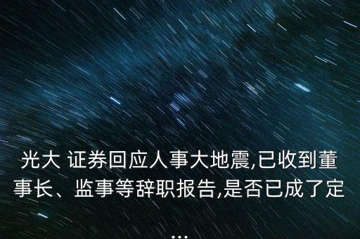 光大 證券回應人事大地震,已收到董事長、監(jiān)事等辭職報告,是否已成了定...