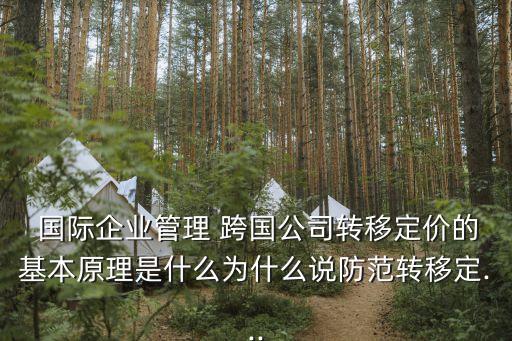  國際企業(yè)管理 跨國公司轉移定價的基本原理是什么為什么說防范轉移定...