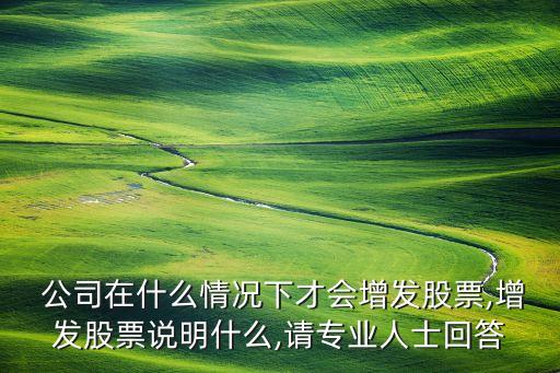  公司在什么情況下才會(huì)增發(fā)股票,增發(fā)股票說(shuō)明什么,請(qǐng)專業(yè)人士回答