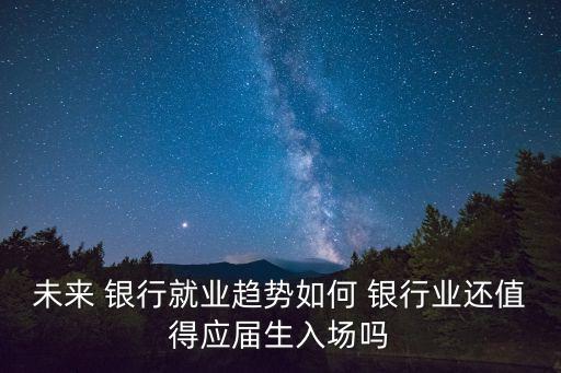 未來 銀行就業(yè)趨勢(shì)如何 銀行業(yè)還值得應(yīng)屆生入場(chǎng)嗎