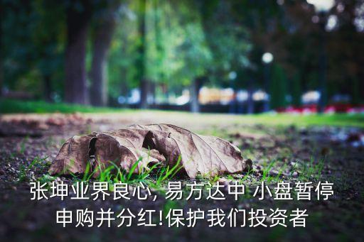 張坤業(yè)界良心, 易方達(dá)中 小盤(pán)暫停申購(gòu)并分紅!保護(hù)我們投資者