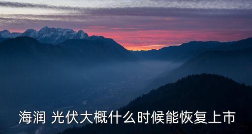  海潤 光伏大概什么時(shí)候能恢復(fù)上市