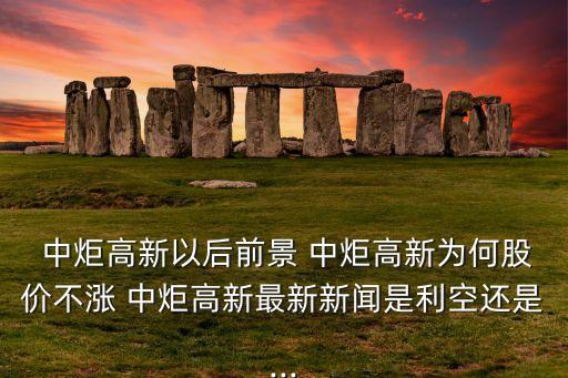  中炬高新以后前景 中炬高新為何股價(jià)不漲 中炬高新最新新聞是利空還是...