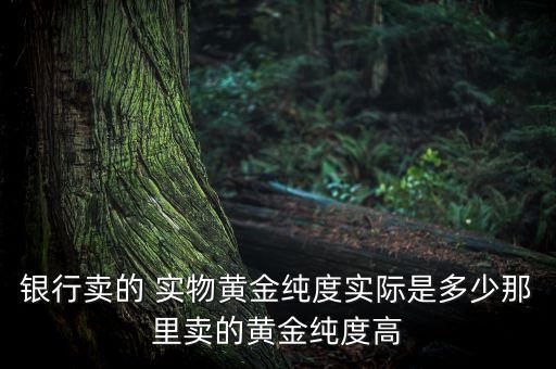 銀行賣(mài)的 實(shí)物黃金純度實(shí)際是多少那里賣(mài)的黃金純度高