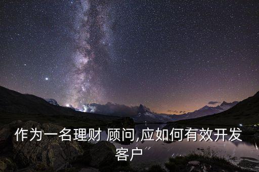 作為一名理財(cái) 顧問(wèn),應(yīng)如何有效開(kāi)發(fā)客戶(hù)
