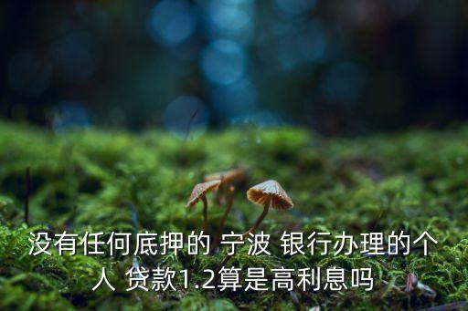 沒(méi)有任何底押的 寧波 銀行辦理的個(gè)人 貸款1.2算是高利息嗎