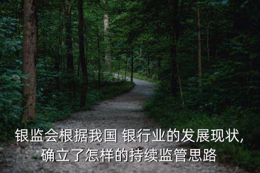 銀監(jiān)會根據我國 銀行業(yè)的發(fā)展現狀,確立了怎樣的持續(xù)監(jiān)管思路