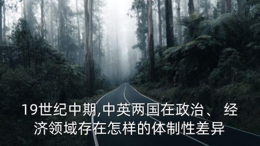 19世紀(jì)中期,中英兩國在政治、 經(jīng)濟(jì)領(lǐng)域存在怎樣的體制性差異
