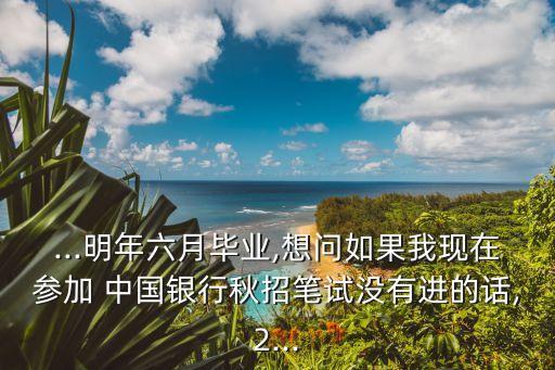 ...明年六月畢業(yè),想問如果我現(xiàn)在參加 中國(guó)銀行秋招筆試沒有進(jìn)的話,2...