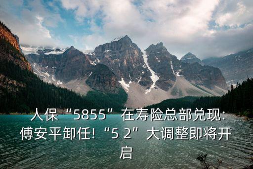  人保“5855”在壽險總部兌現:傅安平卸任!“5 2”大調整即將開啟