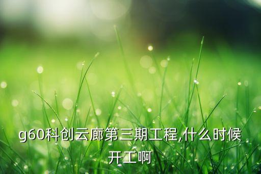 g60科創(chuàng)云廊第三期工程,什么時(shí)候開工啊