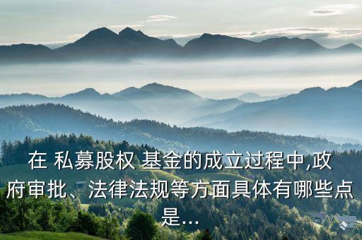 在 私募股權(quán) 基金的成立過程中,政府審批、法律法規(guī)等方面具體有哪些點(diǎn)是...