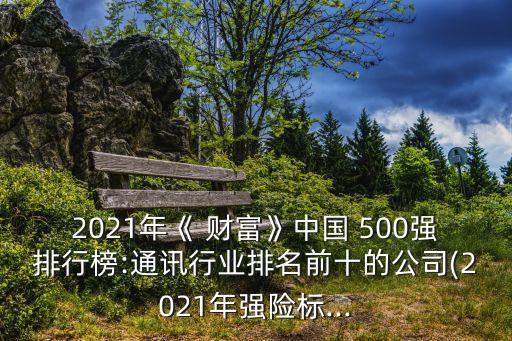 2021年《 財富》中國 500強排行榜:通訊行業(yè)排名前十的公司(2021年強險標(biāo)...