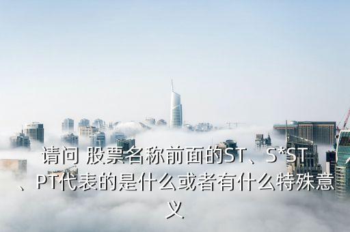請問 股票名稱前面的ST、S*ST、PT代表的是什么或者有什么特殊意義