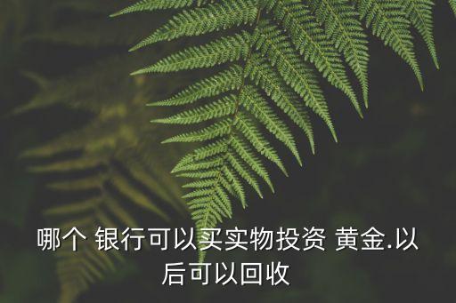 哪個(gè) 銀行可以買實(shí)物投資 黃金.以后可以回收