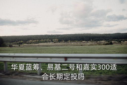 華夏藍籌、易基二號和嘉實300適合長期定投嗎