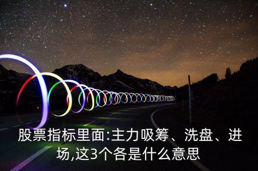  股票指標里面:主力吸籌、洗盤、進場,這3個各是什么意思