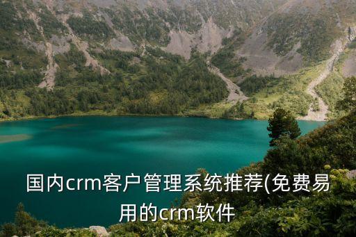 國內(nèi)crm客戶管理系統(tǒng)推薦(免費易用的crm軟件
