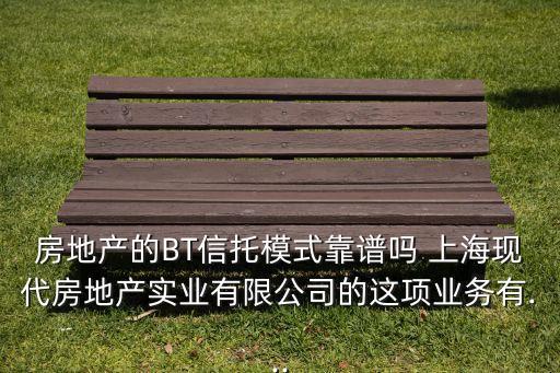 房地產的BT信托模式靠譜嗎 上海現(xiàn)代房地產實業(yè)有限公司的這項業(yè)務有...