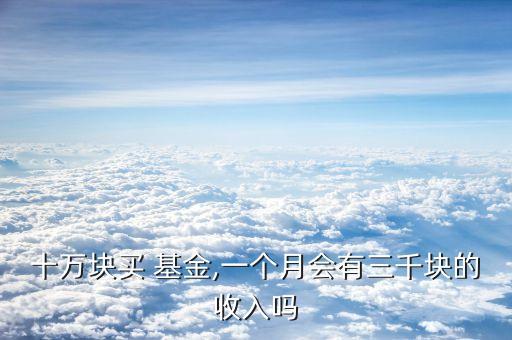 十萬塊買 基金,一個(gè)月會有三千塊的收入嗎