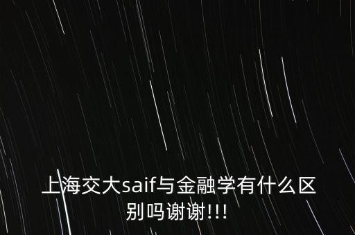  上海交大saif與金融學(xué)有什么區(qū)別嗎謝謝!!!