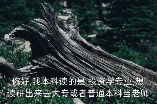 你好,我本科讀的是 投資學(xué)專業(yè),想讀研出來(lái)去大專或者普通本科當(dāng)老師