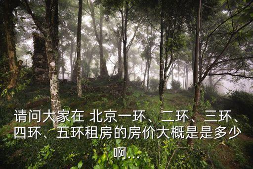 請問大家在 北京一環(huán)、二環(huán)、三環(huán)、 四環(huán)、五環(huán)租房的房價大概是是多少啊...