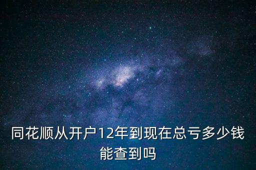 同花順從開(kāi)戶(hù)12年到現(xiàn)在總虧多少錢(qián)能查到嗎