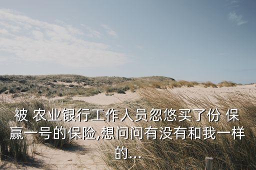 被 農業(yè)銀行工作人員忽悠買了份 保贏一號的保險,想問問有沒有和我一樣的...