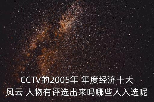 CCTV的2005年 年度經(jīng)濟(jì)十大風(fēng)云 人物有評(píng)選出來嗎哪些人入選呢