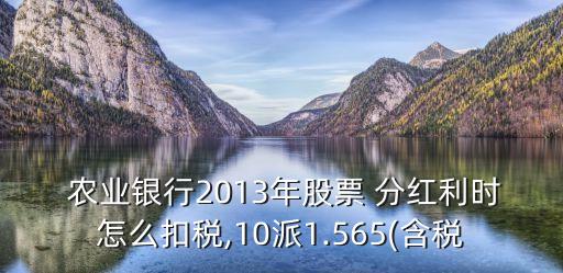  農業(yè)銀行2013年股票 分紅利時怎么扣稅,10派1.565(含稅